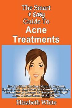 Paperback The Smart & Easy Guide To Acne Treatments: How To Find The Best Natural, Organic, Herbal, DIY, And Over The Counter Skin Care Treatments & Creams To S Book