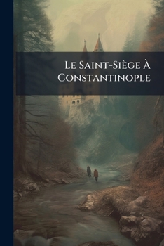 Paperback Le Saint-Siège À Constantinople: Solution Normale Des Diverses Questions Qui Agitent L'europe [French] Book