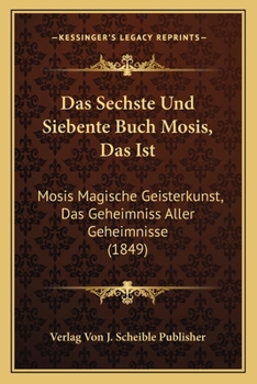 Das Sechste Und Siebente Buch Mosis, Das Ist: Mosis Magische Geisterkunst, Das Geheimniss Aller Geheimnisse (1849)