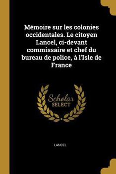 Paperback Mémoire sur les colonies occidentales. Le citoyen Lancel, ci-devant commissaire et chef du bureau de police, à l'Isle de France [French] Book