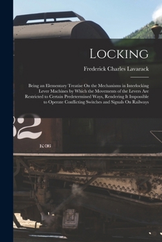 Paperback Locking: Being an Elementary Treatise On the Mechanisms in Interlocking Lever Machines by Which the Movements of the Levers Are Book