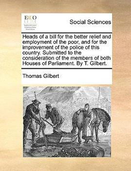 Paperback Heads of a Bill for the Better Relief and Employment of the Poor, and for the Improvement of the Police of This Country. Submitted to the Consideratio Book