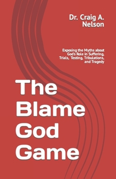 Paperback The Blame God Game: Exposing the Myths about God's Role in Suffering, Trials, Tribulations, Testing, and Tragedy Book