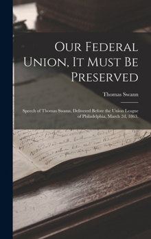 Hardcover Our Federal Union, it Must be Preserved: Speech of Thomas Swann, Delivered Before the Union League of Philadelphia, March 2d, 1863. Book