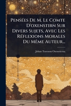 PensÃ(c)es De M. Le Comte D'oxenstirn Sur Divers Sujets, Avec Les RÃ(c)flexions Morales Du MÃame Auteur... (French Edition)