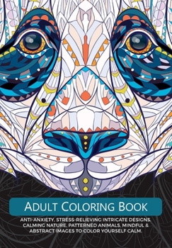 Adult Colouring Book: Anti-Anxiety, Stress-Relieving Intricate Design. Calming Nature, Patterned Animals, Mindful & Abstract Images To Colour Yourself Calm.