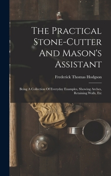 Hardcover The Practical Stone-cutter And Mason's Assistant: Being A Collection Of Everyday Examples, Showing Arches, Retaining Walls, Etc Book