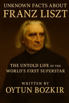 Unknown Facts About Franz Liszt: The Untold Life of the World's First Superstar