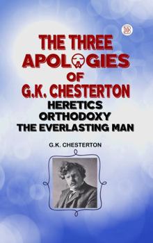 The Three Apologies of G.K. Chesterton: Heretics, Orthodoxy : & the Everlasting Man