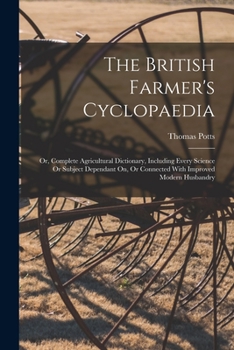 Paperback The British Farmer's Cyclopaedia: Or, Complete Agricultural Dictionary, Including Every Science Or Subject Dependant On, Or Connected With Improved Mo Book