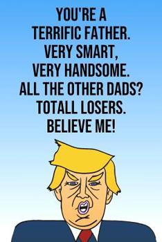 Paperback You're A Terrific Father Very Smart Very Handsome All The Other Dads Total Losers Believe Me: Donald Trump Mother's Day 110-Page Blank Journal Better Book