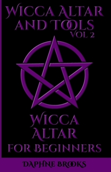 Wicca Altar and Tools - Wicca Altar for Beginners: The Complete Guide - How to Set Up and Take Care, What to do and What NOT to do with your Wicca Altar + 10 Unique Spells