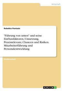 F�hrung von unten und seine Einflussfaktoren, Umsetzung, Praxisrelevanz, Chancen und Risiken. Mitarbeiterf�hrung und Personalentwicklung