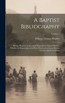 Hardcover A Baptist Bibliography; Being a Register of the Chief Materials for Baptist History, Whether in Manuscript or in Print, Preserved in Great Britain, Ir Book