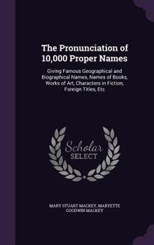 Hardcover The Pronunciation of 10,000 Proper Names: Giving Famous Geographical and Biographical Names, Names of Books, Works of Art, Characters in Fiction, Fore Book