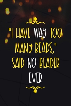 I Have Way Too Many Beads, Said No Beader Ever.: Beadwork Notebook Journal Composition Blank Lined Diary Notepad 120 Pages Paperback Black