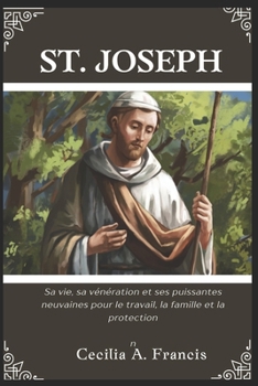 SAINT JOSEPH: Sa vie, sa vénération et ses puissantes neuvaines pour le travail, la famille et la protection (French Edition)