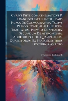 Paperback Cvrsvs Physicomathematicvs P. Francisci Eschinardi ... Pars Prima. De Cosmographia. Tomvs Primvs Continens Duplicem Tractatum. Primum De Sphaera. Secu [Spanish] Book