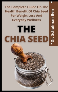 The Chia Seeds: The Complete Guide On The Health Benefit Of Chia Seed For Weight Loss And Your Everyday Wellness