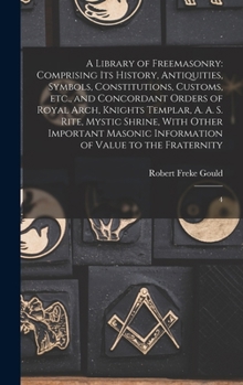 A Library of Freemasonry: Comprising its History, Antiquities, Symbols, Constitutions, Customs, etc., and Concordant Orders of Royal Arch, Knights ... Information of Value to the Fraternity: 4