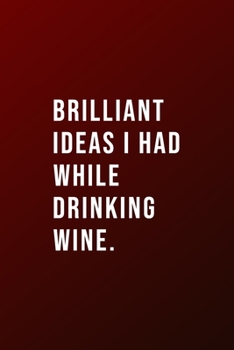 Brilliant Ideas I Had While Drinking Wine: Funny yet Elegant Blank Lined Journal - 6"x9" 120 Pages - Great Gift For Wine Lovers