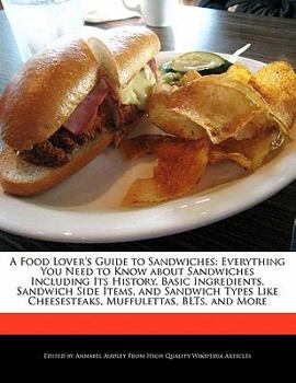 A Food Lover's Guide to Sandwiches : Everything You Need to Know about Sandwiches Including Its History, Basic Ingredients, Sandwich Side Items, and Sa