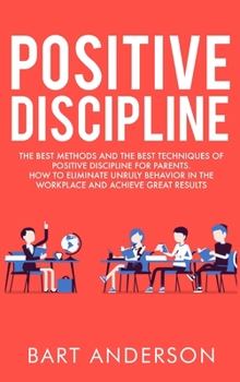 Hardcover Positive Discipline: The Best Methods and the Best Techniques of Positive Discipline for Parents. How to Eliminate Unruly Behavior in the W Book