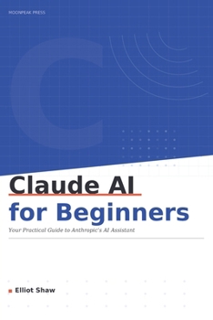 Claude AI for Beginners: Your Practical, No-nonsense Guide to Getting the Most out of Anthropic's AI Assistant