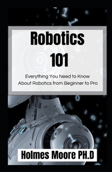 Robotics 101: Everything You Need to Know About Robotics from Beginner to Pro