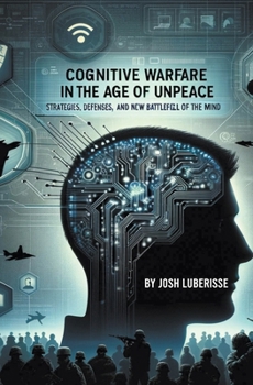 Paperback Cognitive Warfare in the Age of Unpeace: Strategies, Defenses, and the New Battlefield of the Mind Book
