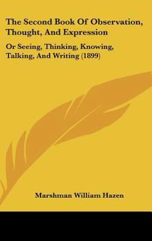 Hardcover The Second Book Of Observation, Thought, And Expression: Or Seeing, Thinking, Knowing, Talking, And Writing (1899) Book