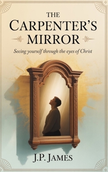 The Carpenter's Mirror: Seeing youself through the eyes of Christ
