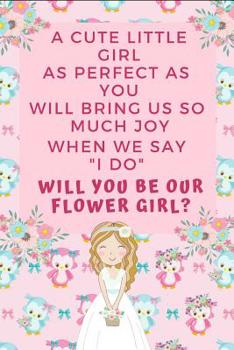 Paperback A Cute Little Girl Like as Perfect as You Will Bring Us So Much Joy When We Say I Do Will You Be Our Flower Girl: Flower Girl Proposal Journal Gift: T Book