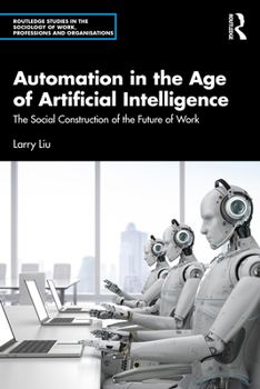 Automation in the Age of Artificial Intelligence: The Social Construction of the Future of Work (Routledge Studies in the Sociology of Work, Professions and Organisations)