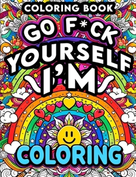Go F*ck Yourself, I'm Coloring book: Unleash Your Inner Artist, Reclaim Your Peace, and Say Goodbye to Stress