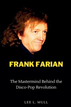 FRANK FARIAN: The Mastermind Behind the Disco-Pop Revolution (The Celebrity Icons: The Stars Who Will Never Be Forgotten)