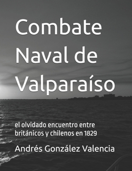 Combate Naval de Valparaíso: el olvidado encuentro entre británicos y chilenos en 1829 (Spanish Edition)