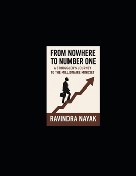 From Nowhere to Number One: A Struggler’s Journey to the Millionaire Mindset: A Practical Guide Built from Failure, Direction, and Relentless Lessons