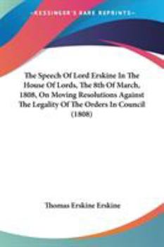 The Speech Of Lord Erskine In The House Of Lords (the 8th Of March, 1808) On Moving Resolutions Against The Legality Of The Orders In Council...