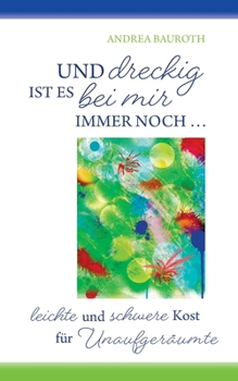 Und dreckig ist es bei mir immer noch: leichte und schwere Kost für Unaufgeräumte (German Edition)