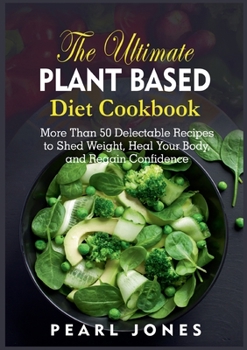 The Ultimate Plant Based Diet Cookbook: More Than 50 Delectable Recipes to Shed Weight, Heal Your Body, and Regain Confidence