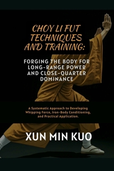 Choy Li Fut techniques and Training: Forging the Body for Long-Range Power and Close-Quarter Dominance: A Systematic Approach to Developing Whipping ... Conditioning, and Practical Application.