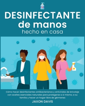 Desinfectante de Manos Hecho En Casa: C�mo hacer desinfectantes antibacterianos y antivirales de bricolaje con aceites esenciales naturales para protegerse a s� mismo, a su familia y hacer un hogar li