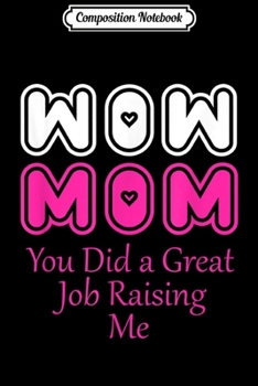 Composition Notebook: Wow Mom you did a Great Job Raising Me! Fun Novelty . Journal/Notebook Blank Lined Ruled 6x9 100 Pages