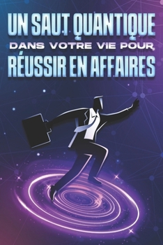 Un saut quantique dans votre vie pour réussir en affaires (French Edition)