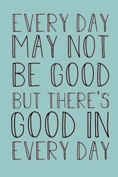 Paperback Every Day May Not Be Good But There Is Good in Every Day: Lined Notebook, 110 Pages -Fun and Inspirational Quote on Pastel Blue Matte Soft Cover, 6X9 Book