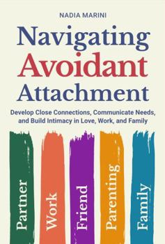 Navigating Avoidant Attachment: Develop Close Connections, Communicate Needs, and Build Intimacy in Love, Work, and Family