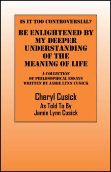 Is It Too Controversial? Be Enlightened by My Deeper Understanding of The Meaning of Life: A Collection of Philosophical Essays Written by Jamie Lynn Cusick