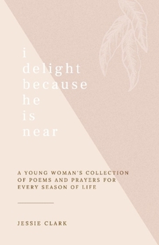 I Delight Because He is Near: A Young Woman's Collection of Poems and Prayers for Every Season of life.