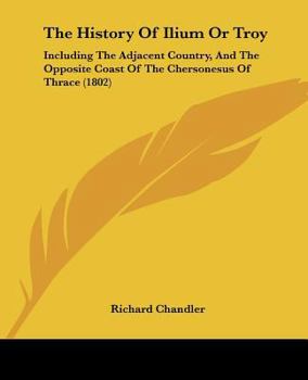 Paperback The History Of Ilium Or Troy: Including The Adjacent Country, And The Opposite Coast Of The Chersonesus Of Thrace (1802) Book